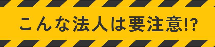 こんな法人は要注意!?